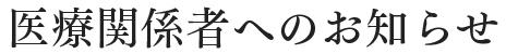 医療関係者へのお知らせ